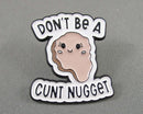 "Don't be a Cunt Nugget" Enamel Pin 1pc (BIN 107)